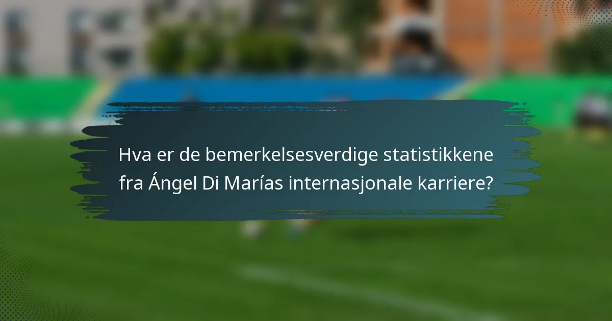 Hva er de bemerkelsesverdige statistikkene fra Ángel Di Marías internasjonale karriere?