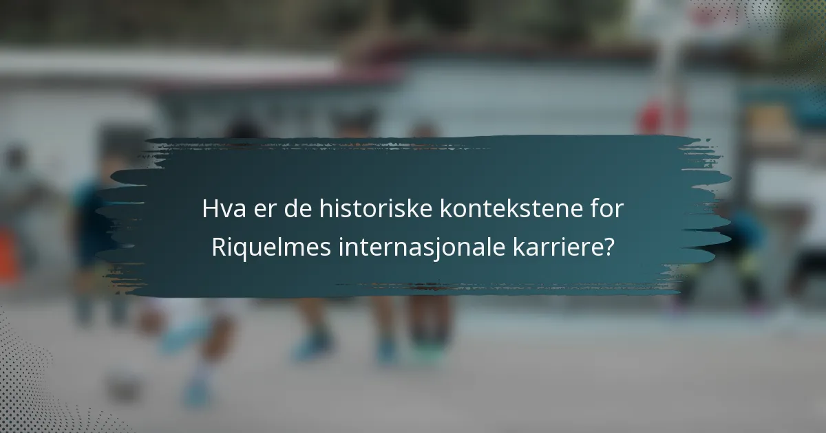 Hva er de historiske kontekstene for Riquelmes internasjonale karriere?