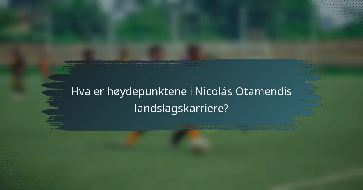 Hva er høydepunktene i Nicolás Otamendis landslagskarriere?