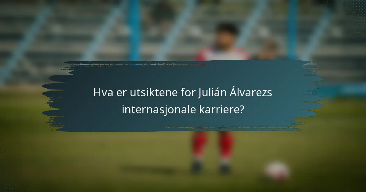 Hva er utsiktene for Julián Álvarezs internasjonale karriere?