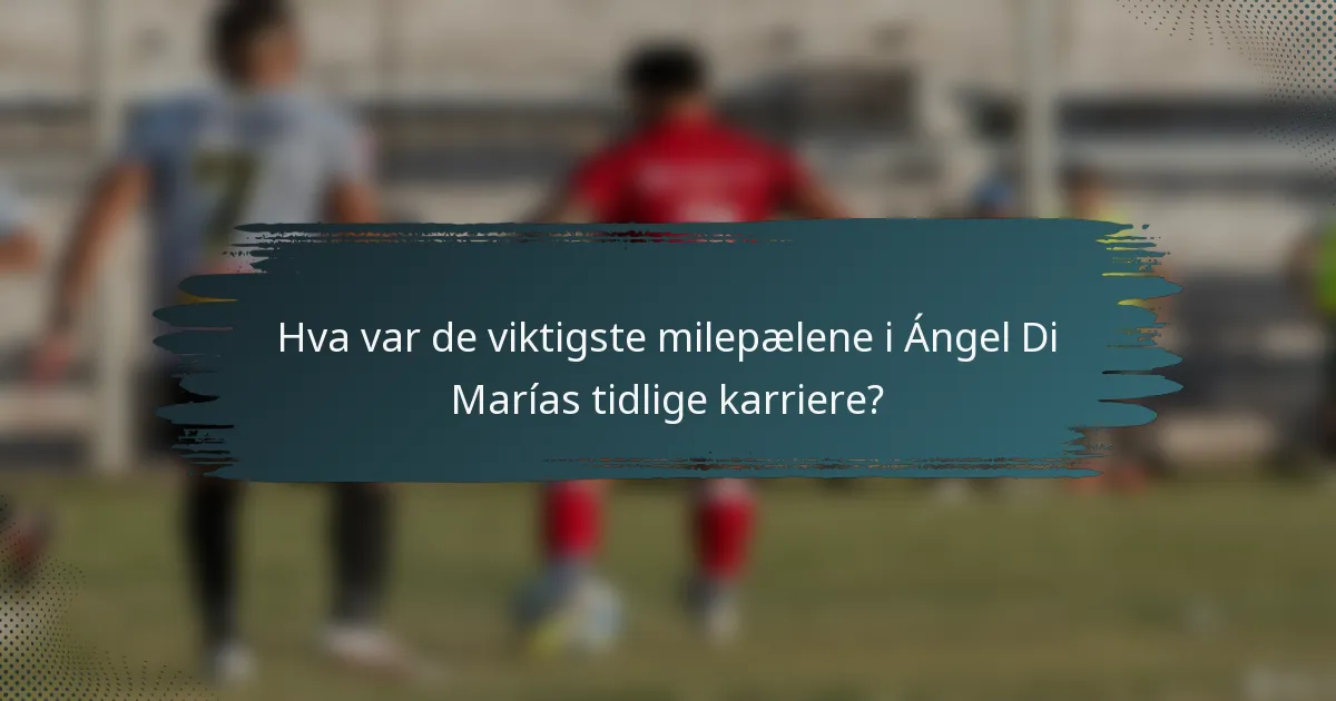 Hva var de viktigste milepælene i Ángel Di Marías tidlige karriere?