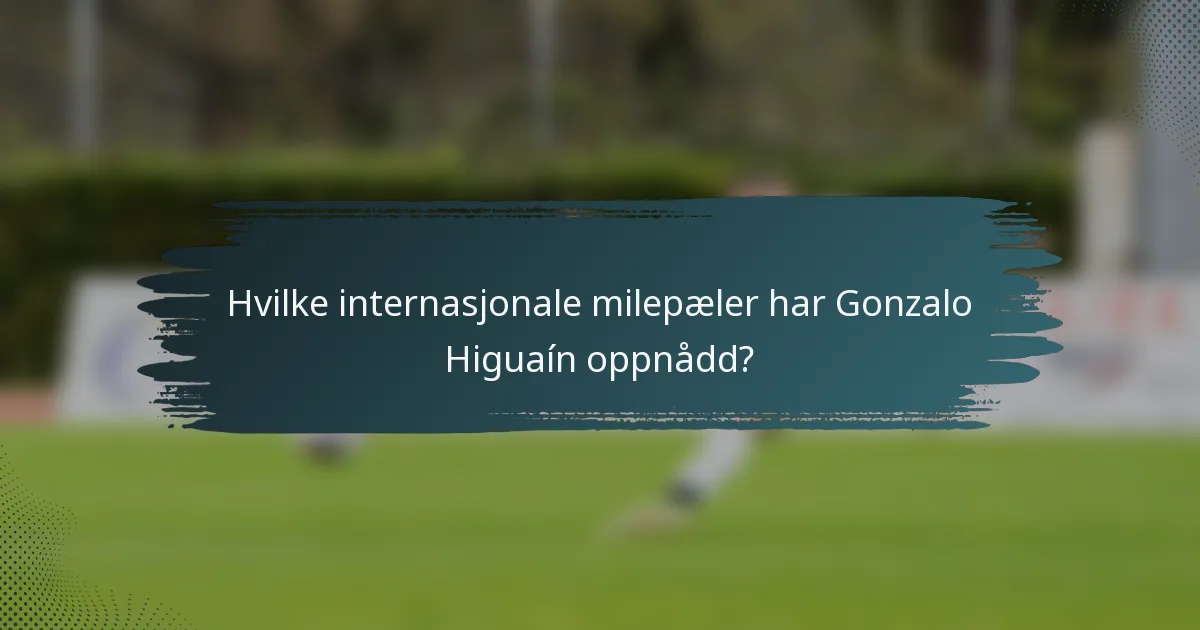 Hvilke internasjonale milepæler har Gonzalo Higuaín oppnådd?