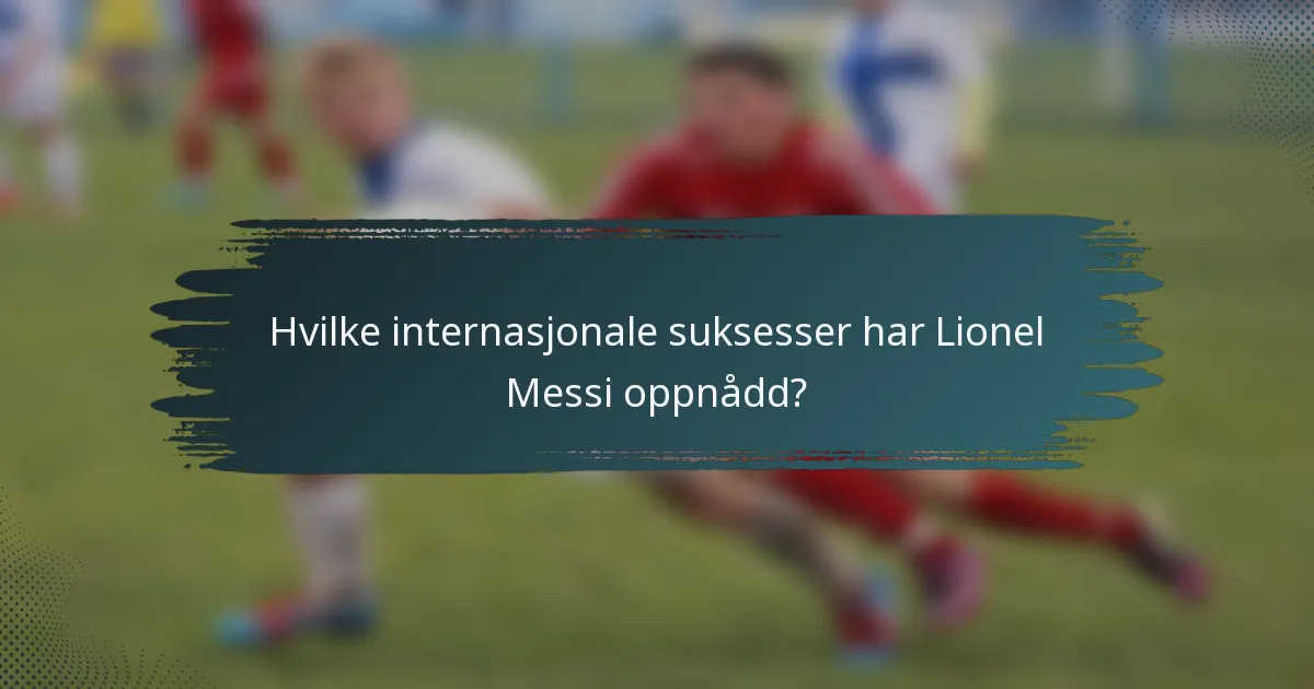 Hvilke internasjonale suksesser har Lionel Messi oppnådd?