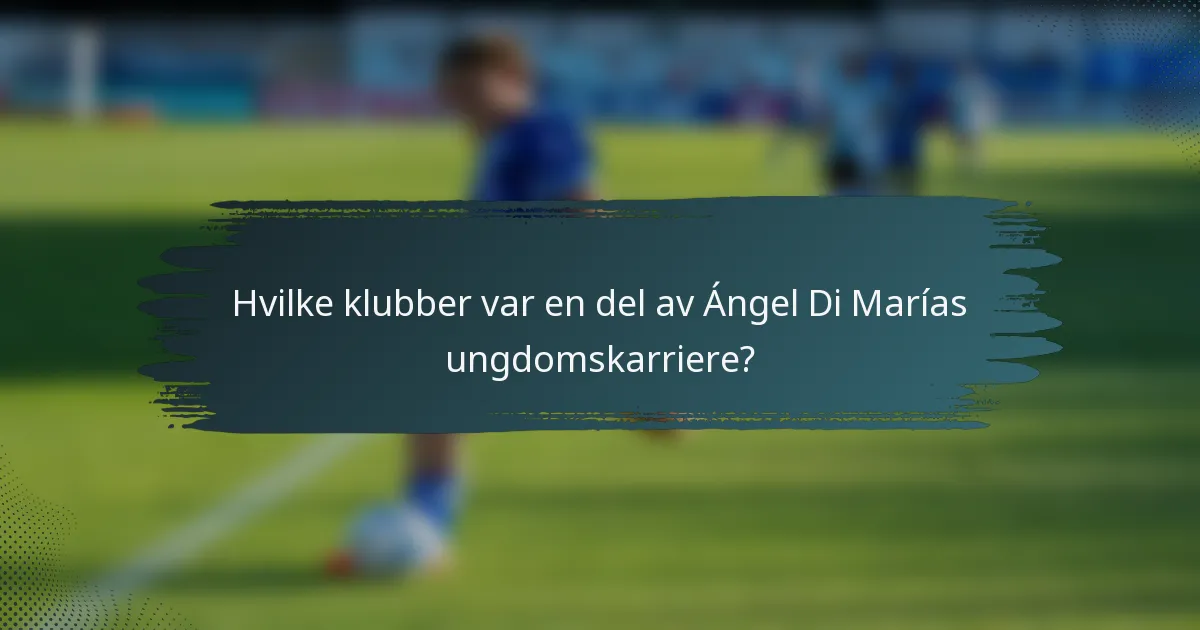 Hvilke klubber var en del av Ángel Di Marías ungdomskarriere?