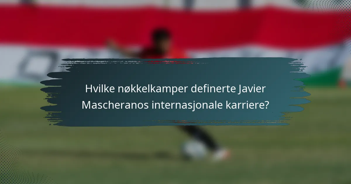 Hvilke nøkkelkamper definerte Javier Mascheranos internasjonale karriere?