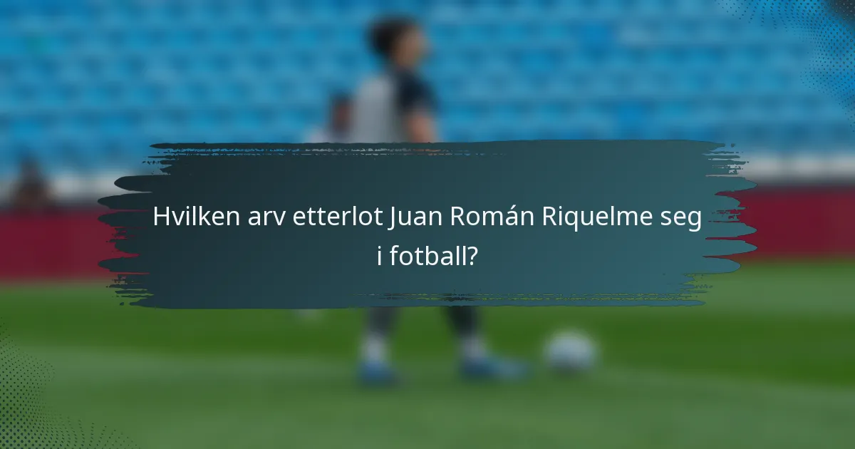 Hvilken arv etterlot Juan Román Riquelme seg i fotball?