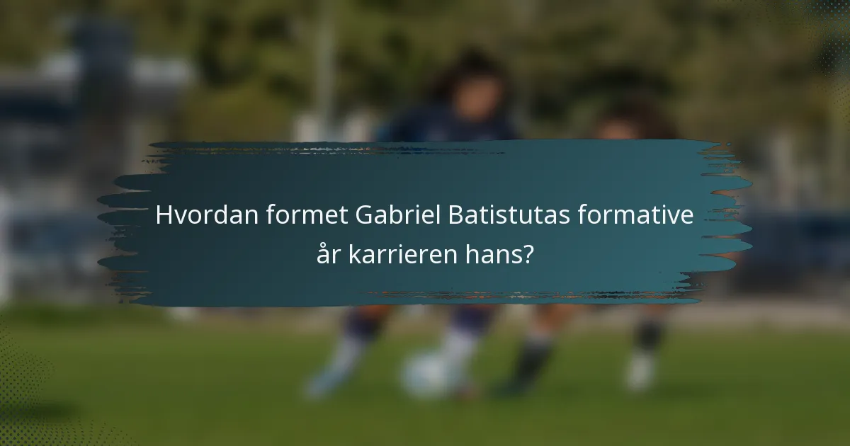 Hvordan formet Gabriel Batistutas formative år karrieren hans?