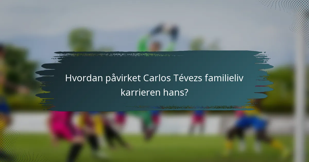 Hvordan påvirket Carlos Tévezs familieliv karrieren hans?