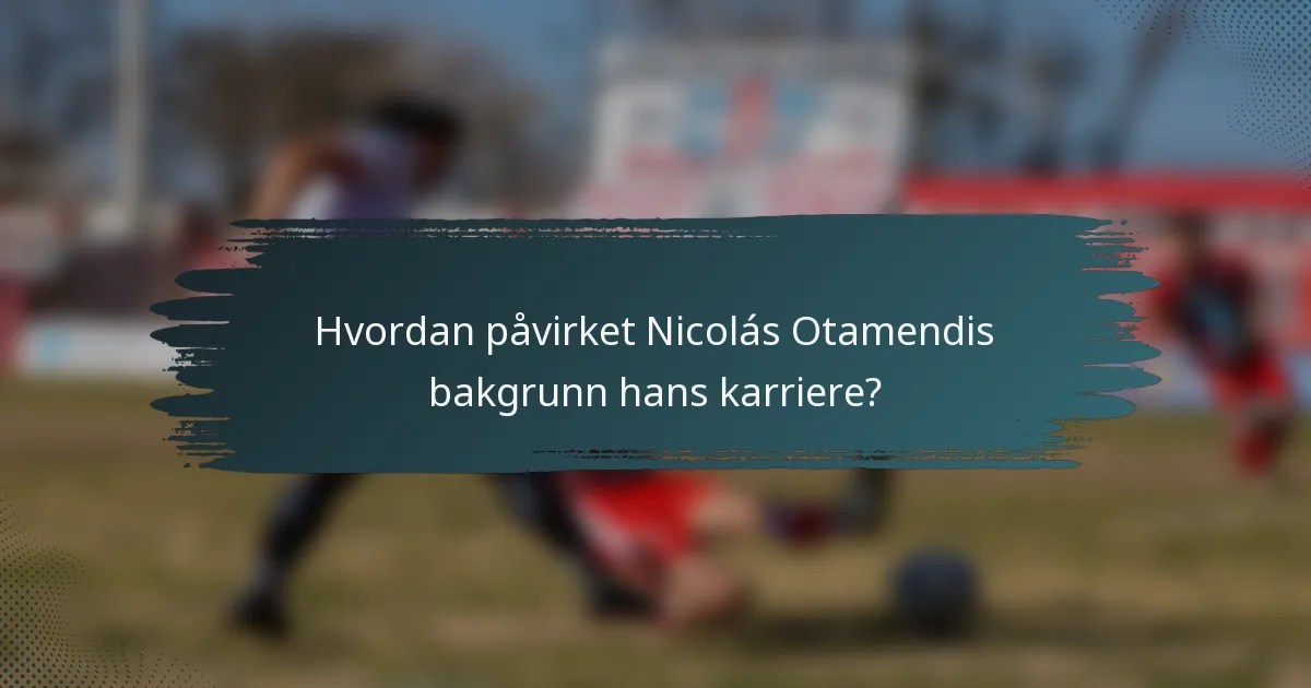 Hvordan påvirket Nicolás Otamendis bakgrunn hans karriere?