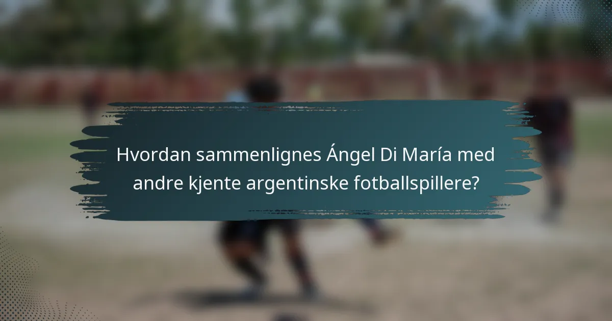 Hvordan sammenlignes Ángel Di María med andre kjente argentinske fotballspillere?