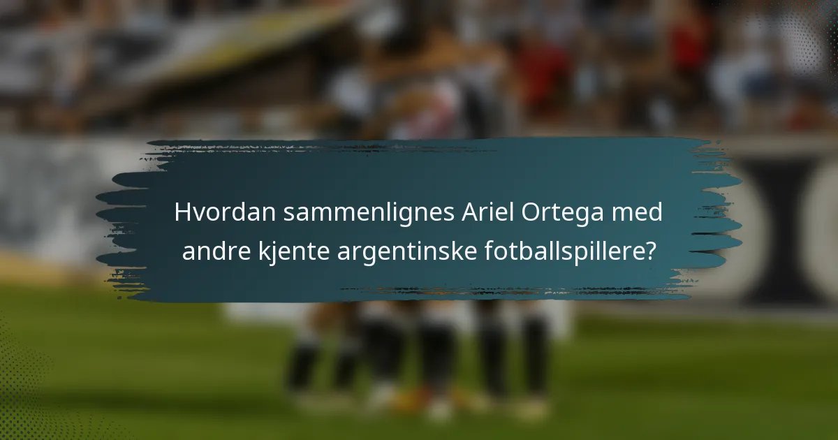 Hvordan sammenlignes Ariel Ortega med andre kjente argentinske fotballspillere?