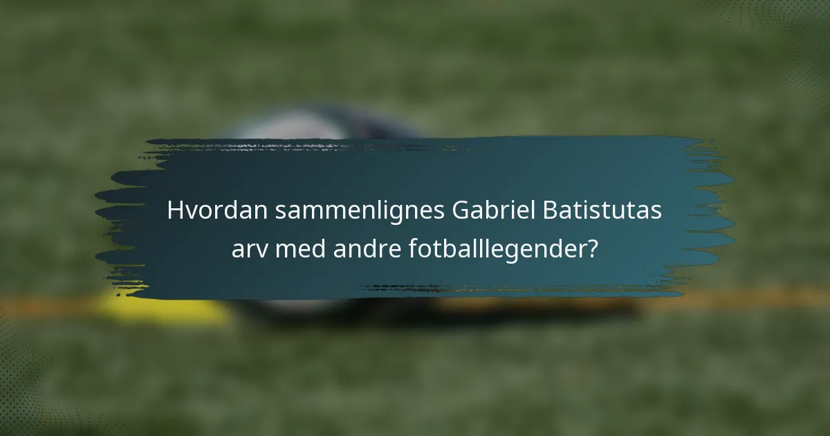 Hvordan sammenlignes Gabriel Batistutas arv med andre fotballlegender?